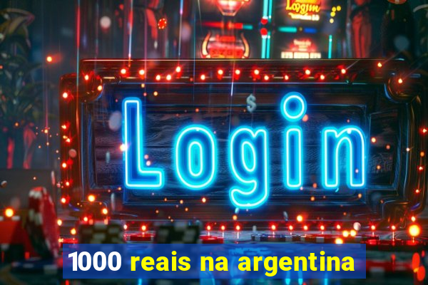 1000 reais na argentina